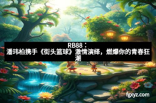 RB88：潘玮柏携手《街头篮球》激情演绎，燃爆你的青春狂潮