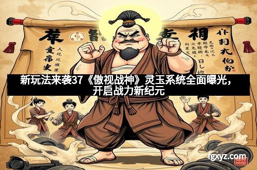 新玩法来袭37《傲视战神》灵玉系统全面曝光，开启战力新纪元